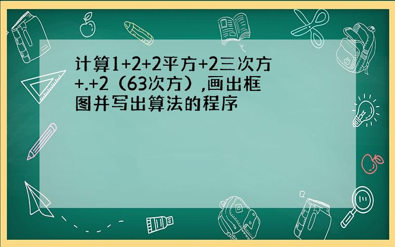 计算1+2+2平方+2三次方+.+2（63次方）,画出框图并写出算法的程序