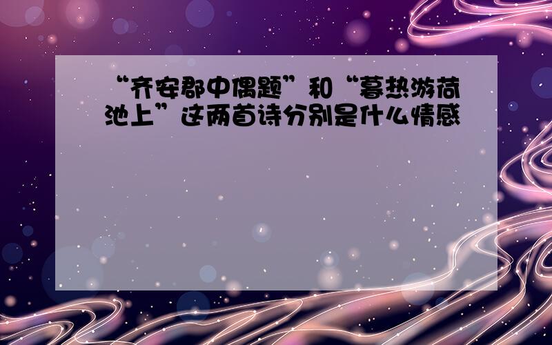 “齐安郡中偶题”和“暮热游荷池上”这两首诗分别是什么情感