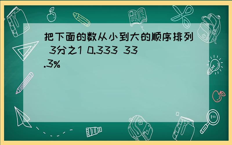 把下面的数从小到大的顺序排列 3分之1 0.333 33.3%