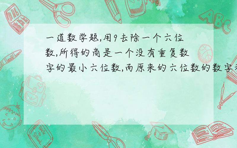 一道数学题,用9去除一个六位数,所得的商是一个没有重复数字的最小六位数,而原来的六位数的数字和正好是小明哥哥的年龄.请问