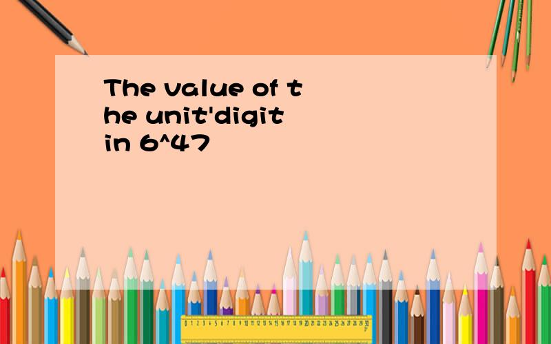 The value of the unit'digit in 6^47