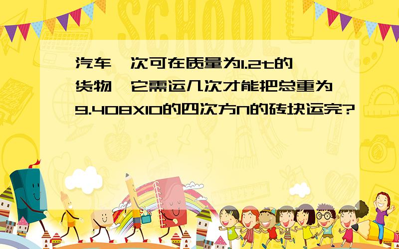 汽车一次可在质量为1.2t的货物,它需运几次才能把总重为9.408X10的四次方N的砖块运完?