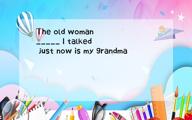 The old woman _____ I talked just now is my grandma