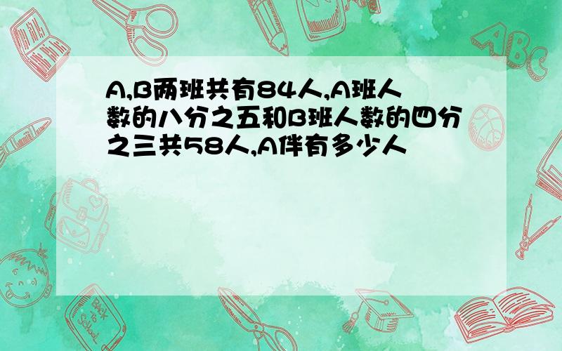 A,B两班共有84人,A班人数的八分之五和B班人数的四分之三共58人,A伴有多少人