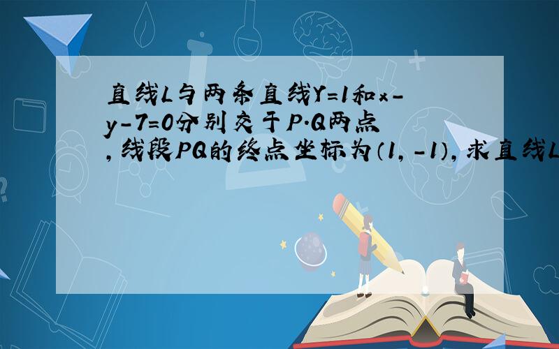 直线L与两条直线Y=1和x-y-7=0分别交于P.Q两点,线段PQ的终点坐标为（1,-1）,求直线L的斜率.