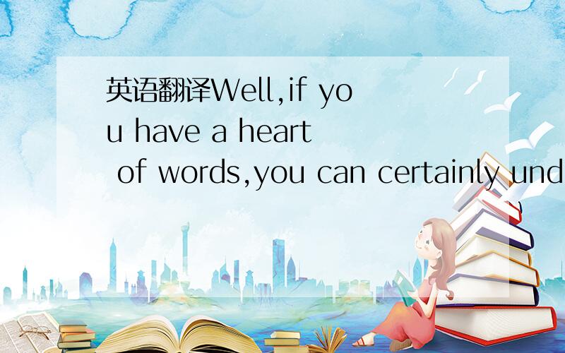 英语翻译Well,if you have a heart of words,you can certainly unde