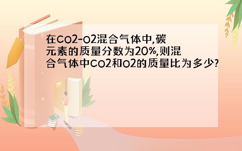 在CO2-O2混合气体中,碳元素的质量分数为20%,则混合气体中CO2和O2的质量比为多少?