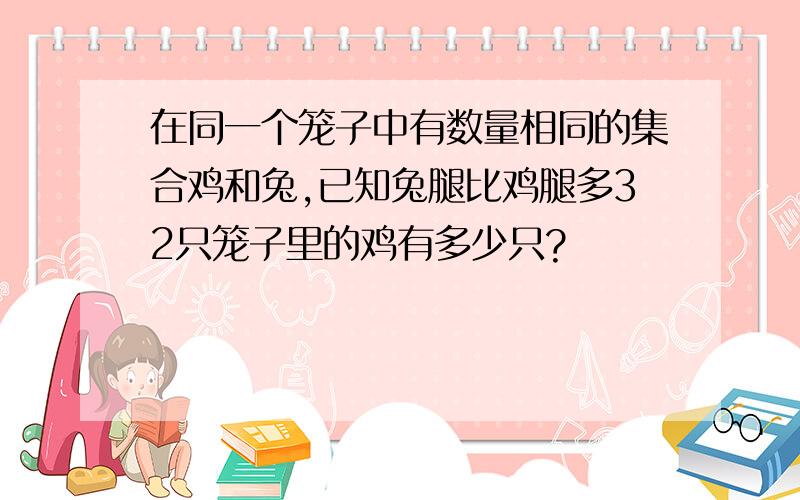 在同一个笼子中有数量相同的集合鸡和兔,已知兔腿比鸡腿多32只笼子里的鸡有多少只?