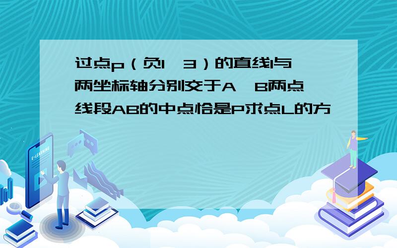 过点p（负1,3）的直线l与两坐标轴分别交于A,B两点,线段AB的中点恰是P求点L的方