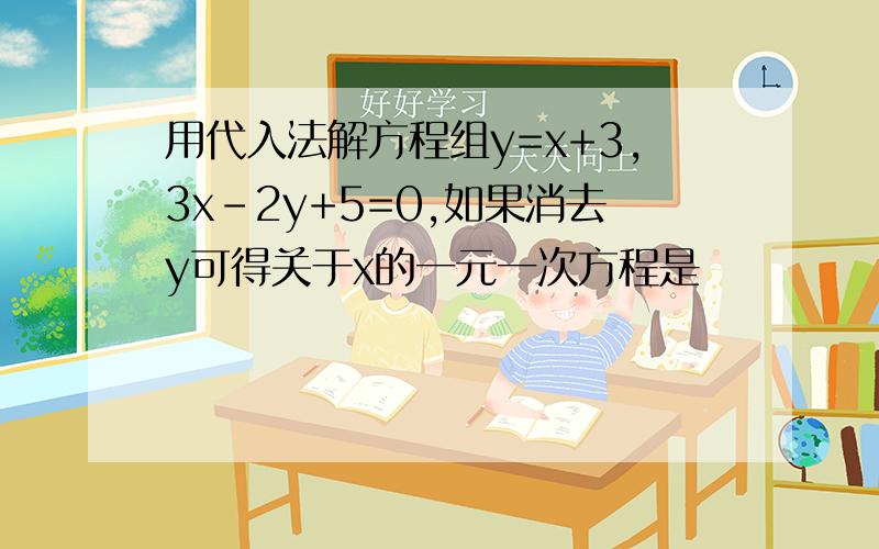 用代入法解方程组y=x+3,3x-2y+5=0,如果消去y可得关于x的一元一次方程是