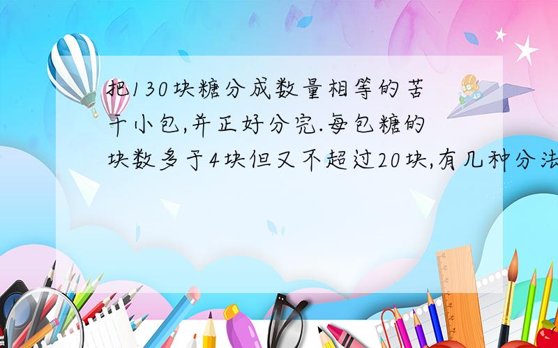 把130块糖分成数量相等的苦干小包,并正好分完.每包糖的块数多于4块但又不超过20块,有几种分法?(请写出来)