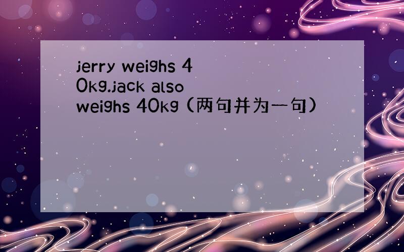 jerry weighs 40kg.jack also weighs 40kg (两句并为一句)