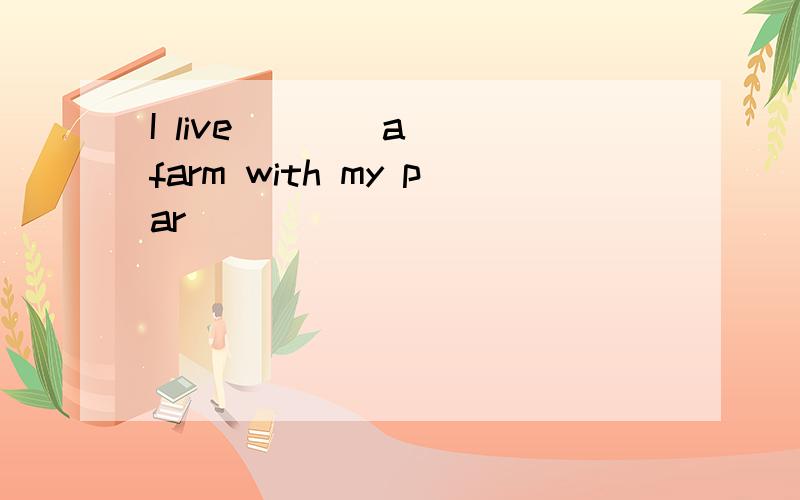 I live (  ) a farm with my par