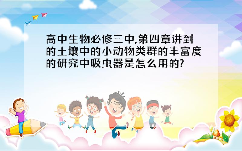 高中生物必修三中,第四章讲到的土壤中的小动物类群的丰富度的研究中吸虫器是怎么用的?