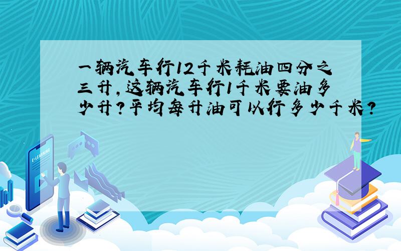 一辆汽车行12千米耗油四分之三升,这辆汽车行1千米要油多少升?平均每升油可以行多少千米?