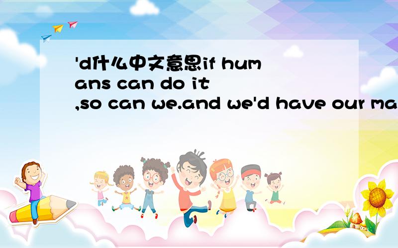 'd什么中文意思if humans can do it ,so can we.and we'd have our mag