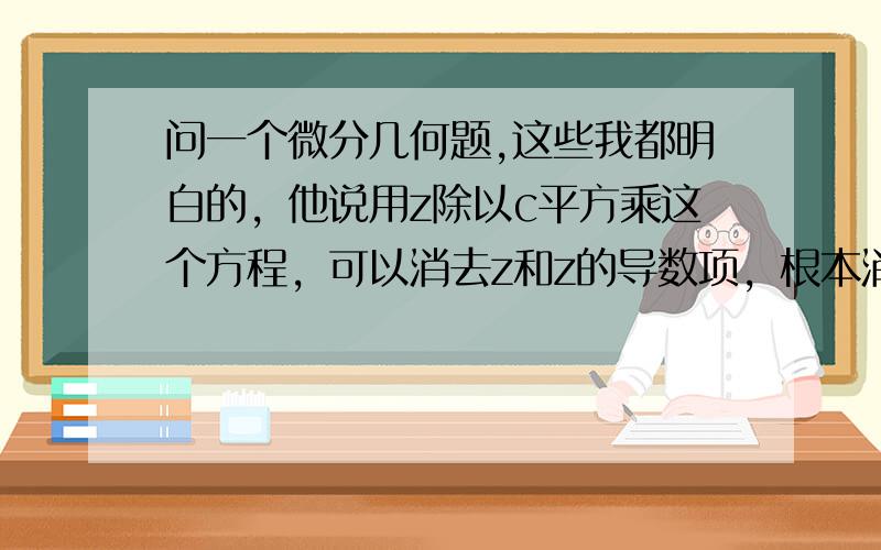 问一个微分几何题,这些我都明白的，他说用z除以c平方乘这个方程，可以消去z和z的导数项，根本消不掉啊。我还找到一个答案，