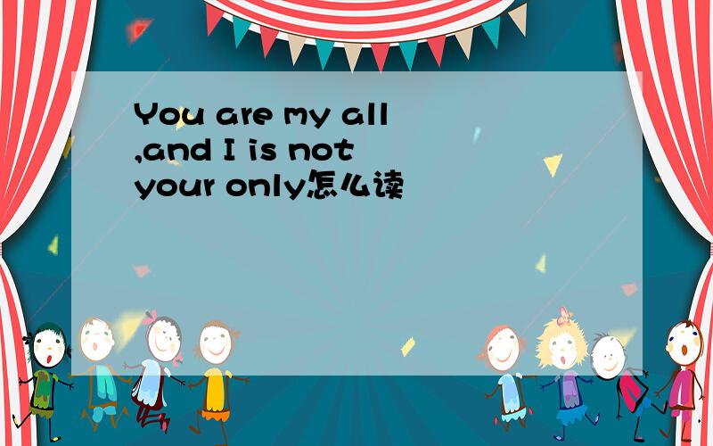 You are my all,and I is not your only怎么读