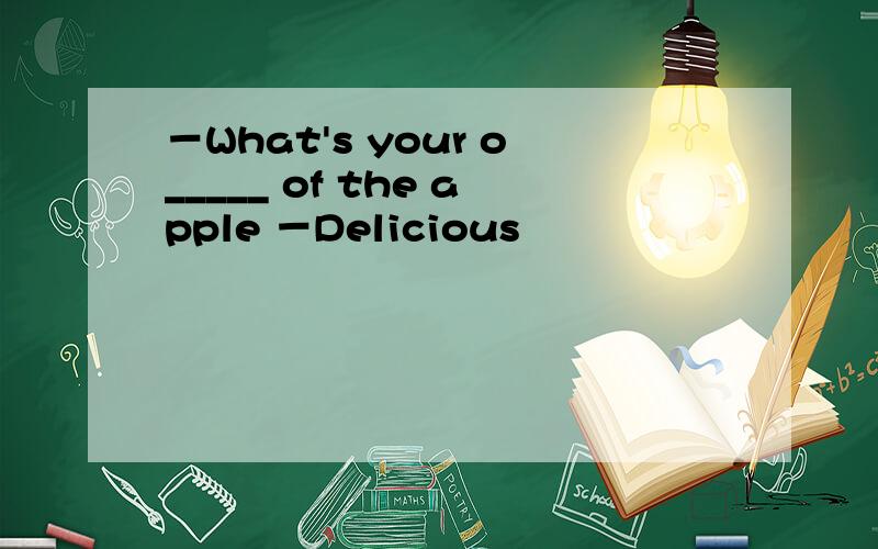 －What's your o_____ of the apple －Delicious