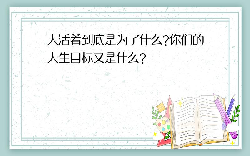 人活着到底是为了什么?你们的人生目标又是什么?