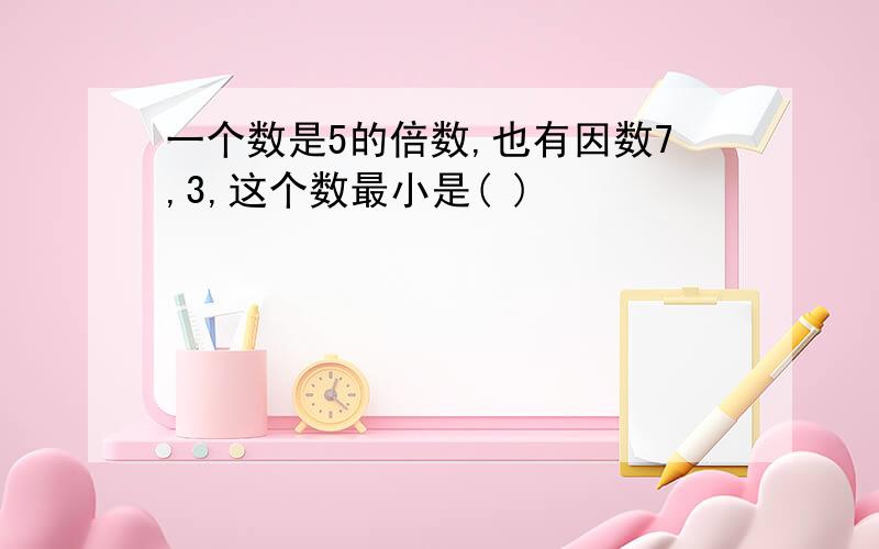 一个数是5的倍数,也有因数7,3,这个数最小是( )