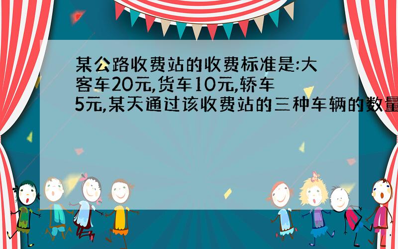 某公路收费站的收费标准是:大客车20元,货车10元,轿车5元,某天通过该收费站的三种车辆的数量之比是3：5：4,共收入6