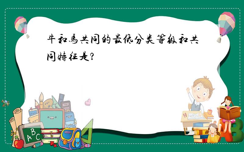 牛和马共同的最低分类等级和共同特征是?