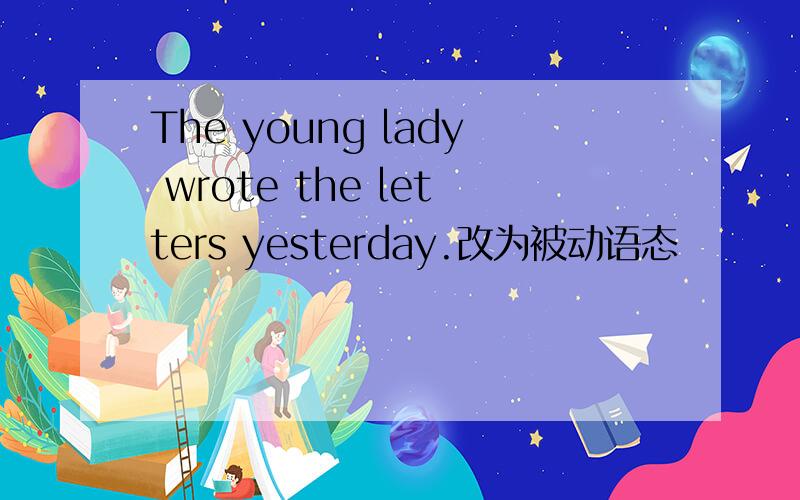 The young lady wrote the letters yesterday.改为被动语态