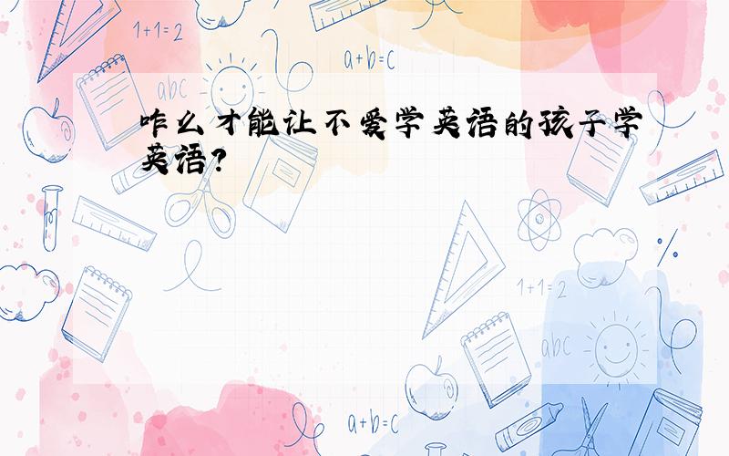 咋么才能让不爱学英语的孩子学英语?