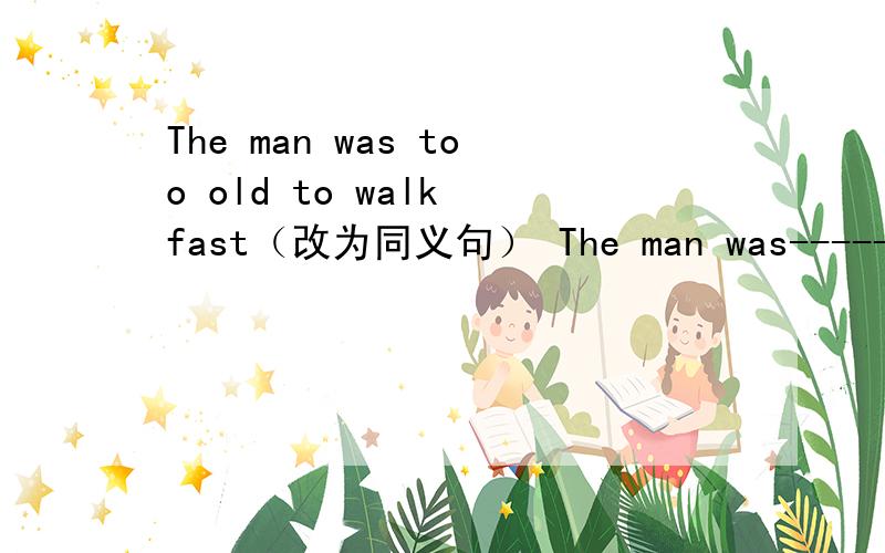 The man was too old to walk fast（改为同义句） The man was------- -