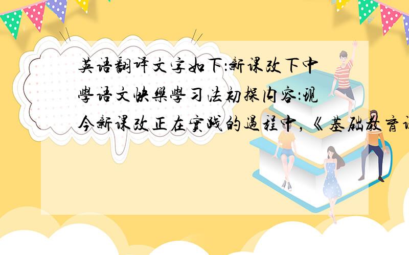 英语翻译文字如下：新课改下中学语文快乐学习法初探内容：现今新课改正在实践的过程中，《基础教育课程改革纲要（试行）》提出了