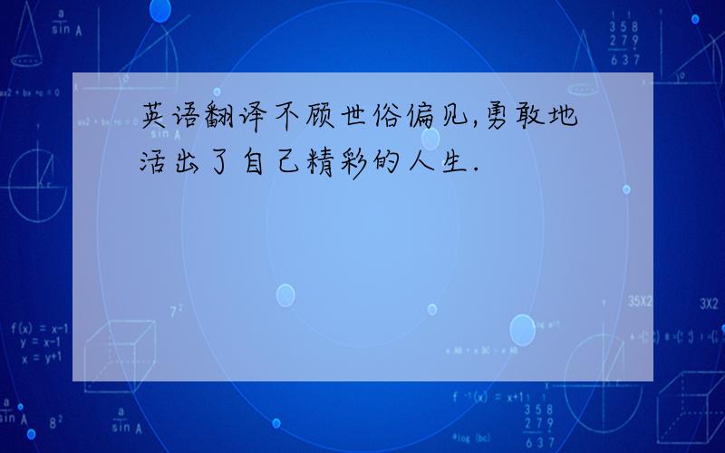 英语翻译不顾世俗偏见,勇敢地活出了自己精彩的人生.