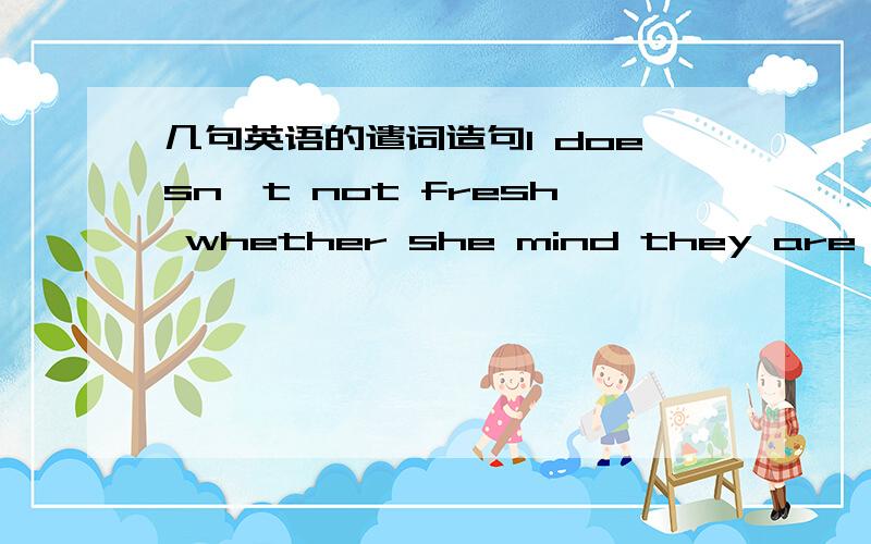 几句英语的遣词造句1 doesn't not fresh whether she mind they are or2 g