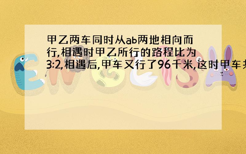 甲乙两车同时从ab两地相向而行,相遇时甲乙所行的路程比为3:2,相遇后,甲车又行了96千米,这时甲车共行了全程的80%,