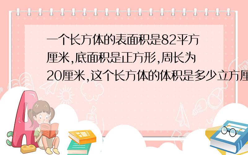 一个长方体的表面积是82平方厘米,底面积是正方形,周长为20厘米,这个长方体的体积是多少立方厘米?