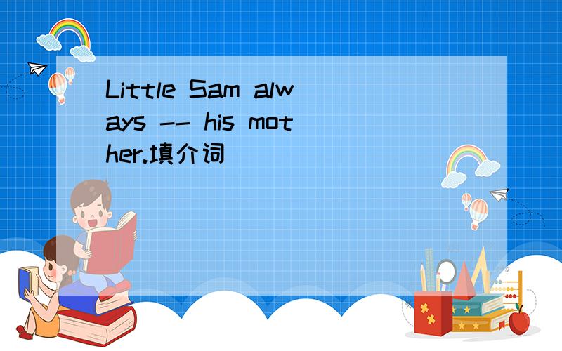 Little Sam always -- his mother.填介词