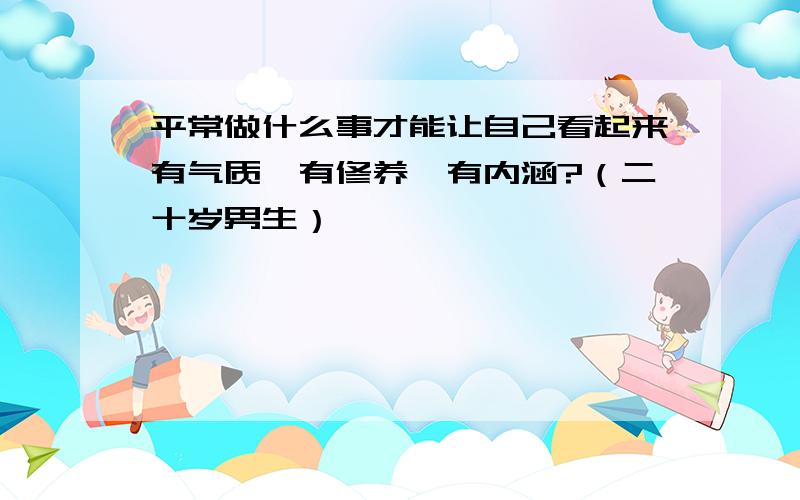 平常做什么事才能让自己看起来有气质、有修养、有内涵?（二十岁男生）