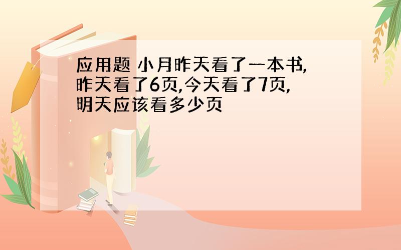 应用题 小月昨天看了一本书,昨天看了6页,今天看了7页,明天应该看多少页