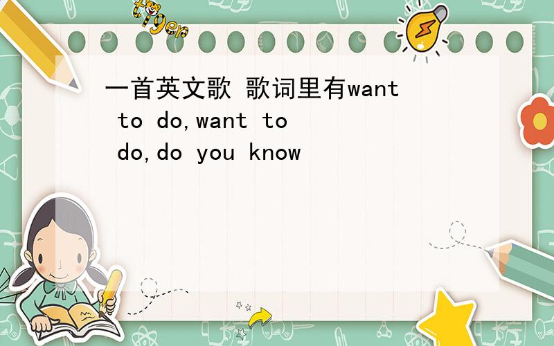 一首英文歌 歌词里有want to do,want to do,do you know