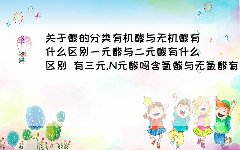 关于酸的分类有机酸与无机酸有什么区别一元酸与二元酸有什么区别 有三元.N元酸吗含氧酸与无氧酸有什么区别误会了.我指的是性