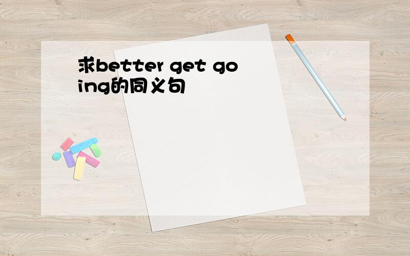 求better get going的同义句