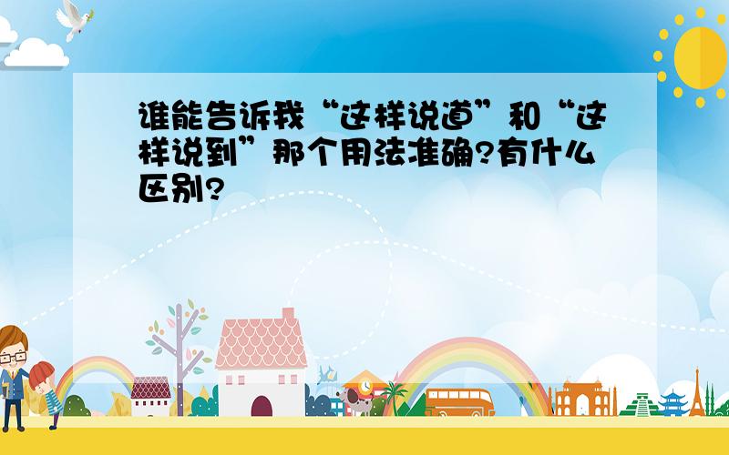 谁能告诉我“这样说道”和“这样说到”那个用法准确?有什么区别?