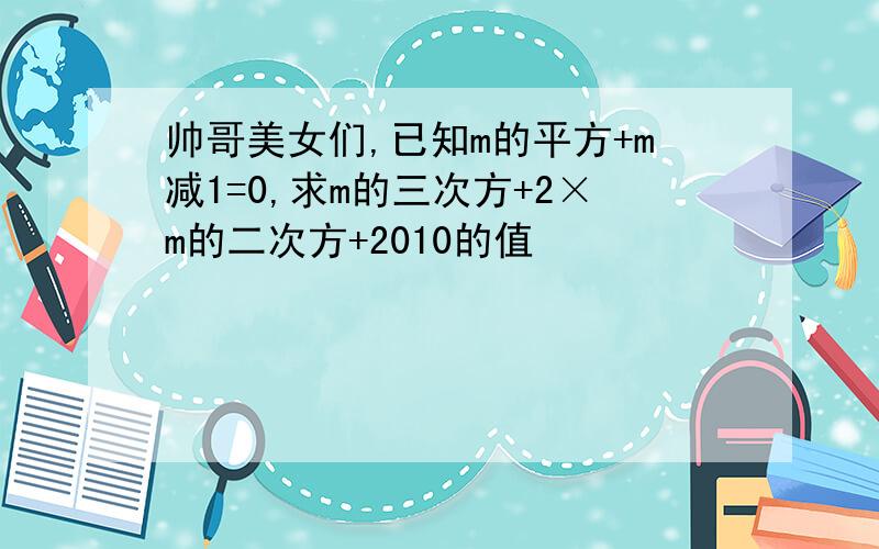 帅哥美女们,已知m的平方+m减1=0,求m的三次方+2×m的二次方+2010的值