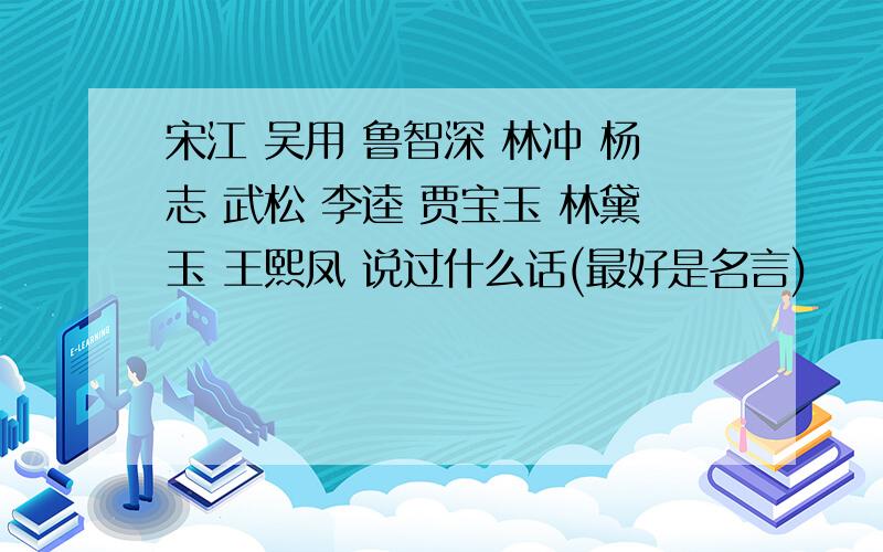 宋江 吴用 鲁智深 林冲 杨志 武松 李逵 贾宝玉 林黛玉 王熙凤 说过什么话(最好是名言)