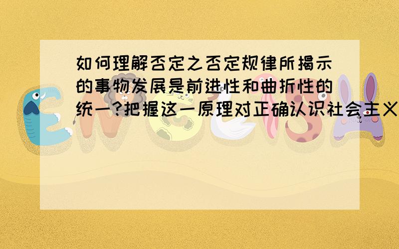 如何理解否定之否定规律所揭示的事物发展是前进性和曲折性的统一?把握这一原理对正确认识社会主义有何现实