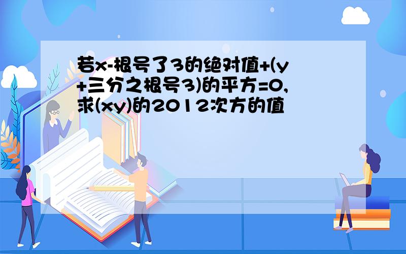 若x-根号了3的绝对值+(y+三分之根号3)的平方=0,求(xy)的2012次方的值