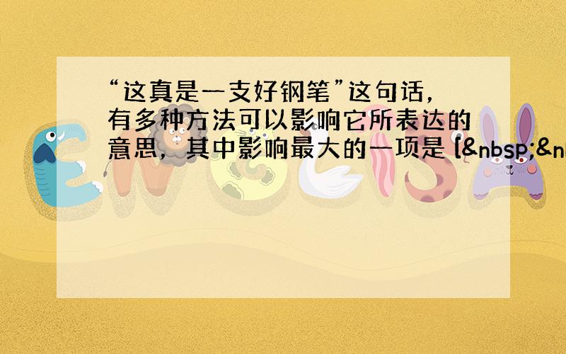 “这真是一支好钢笔”这句话，有多种方法可以影响它所表达的意思，其中影响最大的一项是 [   