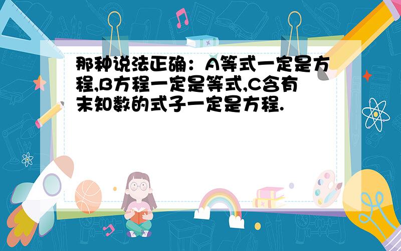 那种说法正确：A等式一定是方程,B方程一定是等式,C含有末知数的式子一定是方程.