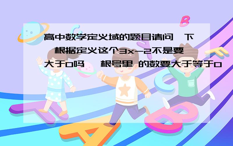 高中数学定义域的题目请问一下,根据定义这个3x-2不是要大于0吗 ,根号里 的数要大于等于0,那么3x-2就要小于等于0