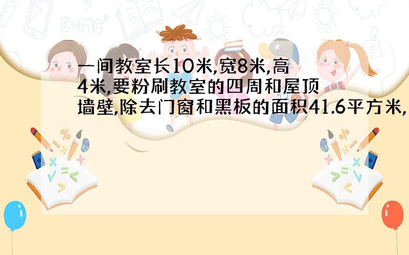 一间教室长10米,宽8米,高4米,要粉刷教室的四周和屋顶墙壁,除去门窗和黑板的面积41.6平方米,平均每平方米用去石灰0